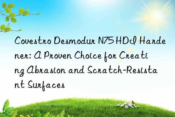  desmodur n75 hdi hardener: a proven choice for creating abrasion and scratch-resistant surfaces