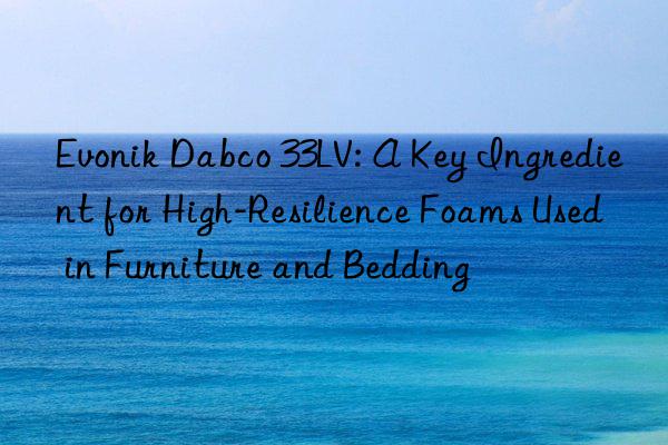 Evonik Dabco 33LV: A Key Ingredient for High-Resilience Foams Used in Furniture and Bedding