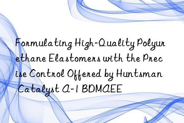 Formulating High-Quality Polyurethane Elastomers with the Precise Control Offered by Huntsman Catalyst A-1 BDMAEE