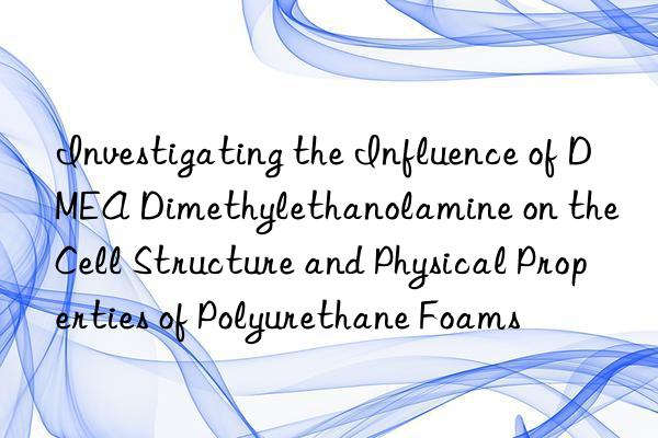 Investigating the Influence of DMEA Dimethylethanolamine on the Cell Structure and Physical Properties of Polyurethane Foams