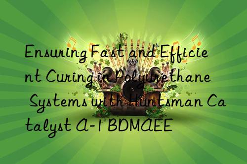 Ensuring Fast and Efficient Curing in Polyurethane Systems with Huntsman Catalyst A-1 BDMAEE