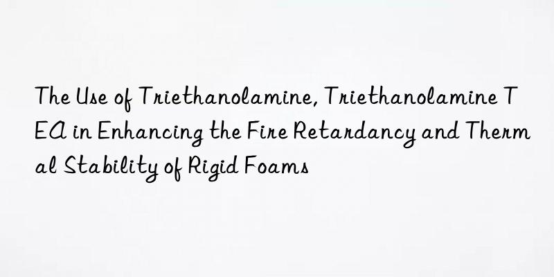 The Use of Triethanolamine, Triethanolamine TEA in Enhancing the Fire Retardancy and Thermal Stability of Rigid Foams