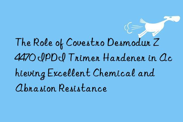 The Role of Covestro Desmodur Z4470 IPDI Trimer Hardener in Achieving Excellent Chemical and Abrasion Resistance