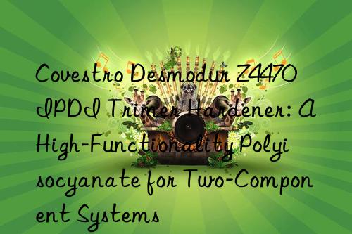 Covestro Desmodur Z4470 IPDI Trimer Hardener: A High-Functionality Polyisocyanate for Two-Component Systems