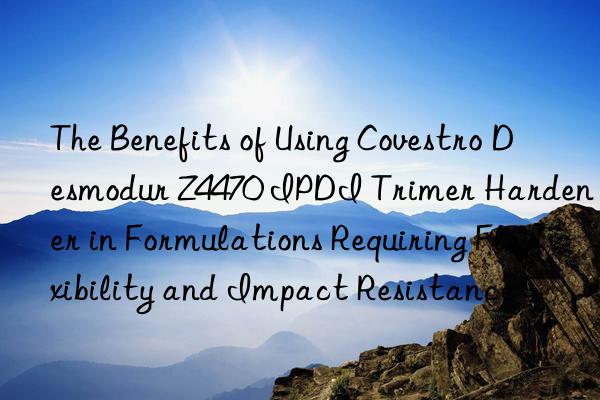 The Benefits of Using Covestro Desmodur Z4470 IPDI Trimer Hardener in Formulations Requiring Flexibility and Impact Resistance