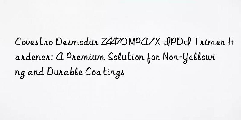 Covestro Desmodur Z4470 MPA/X IPDI Trimer Hardener: A Premium Solution for Non-Yellowing and Durable Coatings
