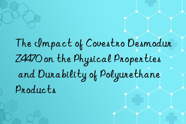 The Impact of Covestro Desmodur Z4470 on the Physical Properties and Durability of Polyurethane Products