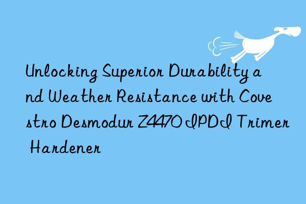 Unlocking Superior Durability and Weather Resistance with Covestro Desmodur Z4470 IPDI Trimer Hardener