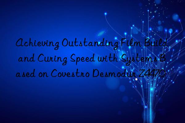 Achieving Outstanding Film Build and Curing Speed with Systems Based on Covestro Desmodur Z4470