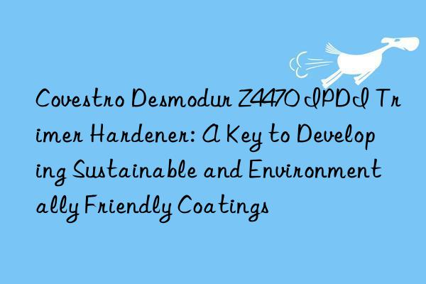 Covestro Desmodur Z4470 IPDI Trimer Hardener: A Key to Developing Sustainable and Environmentally Friendly Coatings