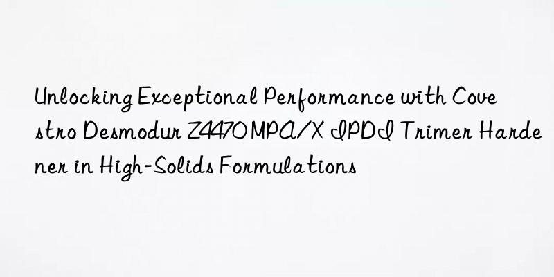 Unlocking Exceptional Performance with Covestro Desmodur Z4470 MPA/X IPDI Trimer Hardener in High-Solids Formulations