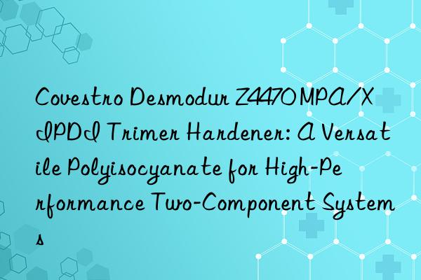 Covestro Desmodur Z4470 MPA/X IPDI Trimer Hardener: A Versatile Polyisocyanate for High-Performance Two-Component Systems