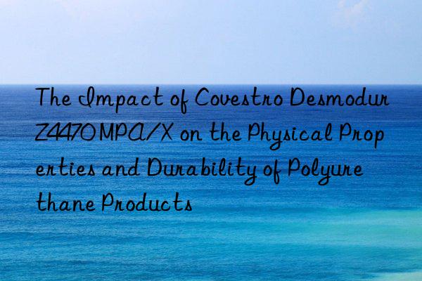 The Impact of Covestro Desmodur Z4470 MPA/X on the Physical Properties and Durability of Polyurethane Products