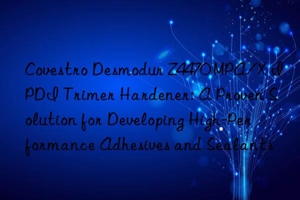 Covestro Desmodur Z4470 MPA/X IPDI Trimer Hardener: A Proven Solution for Developing High-Performance Adhesives and Sealants