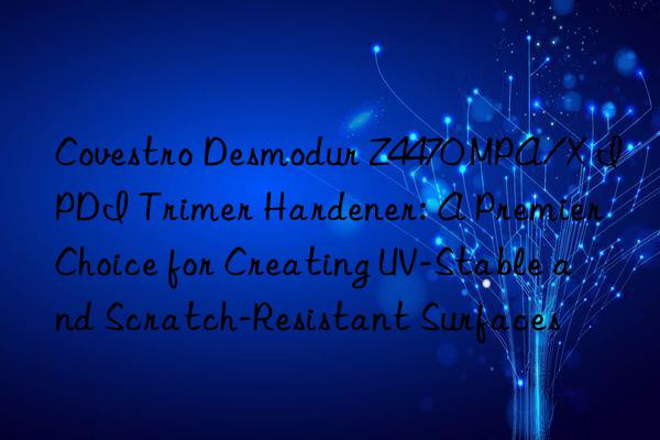 Covestro Desmodur Z4470 MPA/X IPDI Trimer Hardener: A Premier Choice for Creating UV-Stable and Scratch-Resistant Surfaces