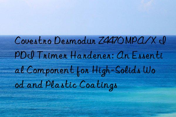  desmodur z4470 mpa/x ipdi trimer hardener: an essential component for high-solids wood and plastic coatings