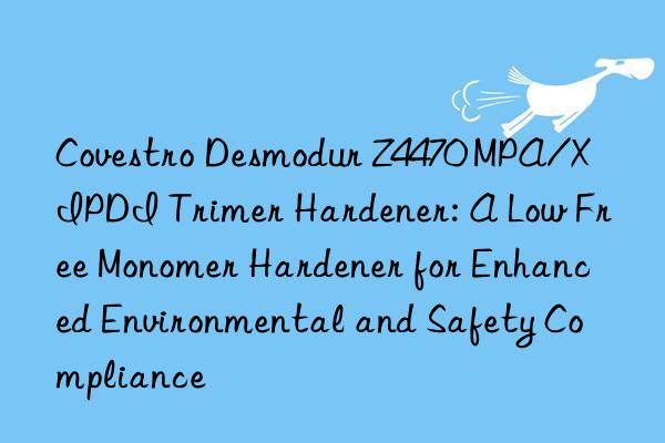 Covestro Desmodur Z4470 MPA/X IPDI Trimer Hardener: A Low Free Monomer Hardener for Enhanced Environmental and Safety Compliance