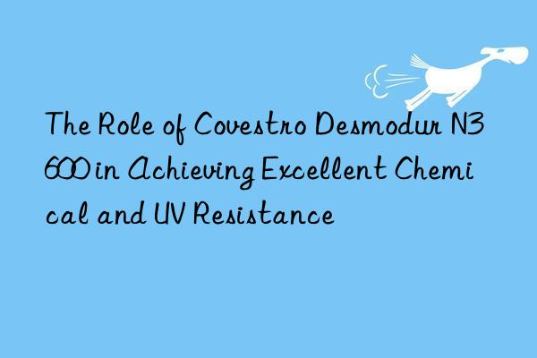 The Role of Covestro Desmodur N3600 in Achieving Excellent Chemical and UV Resistance