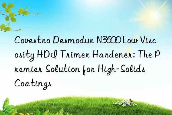 Covestro Desmodur N3600 Low Viscosity HDI Trimer Hardener: The Premier Solution for High-Solids Coatings