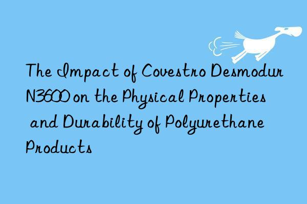 The Impact of Covestro Desmodur N3600 on the Physical Properties and Durability of Polyurethane Products