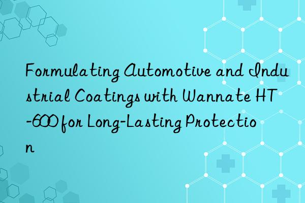 Formulating Automotive and Industrial Coatings with Wannate HT-600 for Long-Lasting Protection