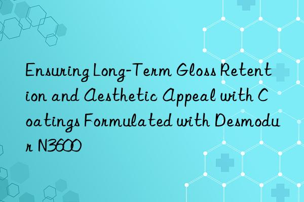 Ensuring Long-Term Gloss Retention and Aesthetic Appeal with Coatings Formulated with Desmodur N3600
