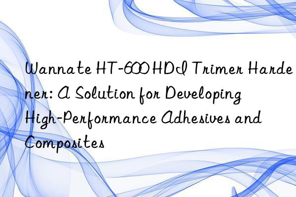 wannate ht-600 hdi trimer hardener: a solution for developing high-performance adhesives and composites