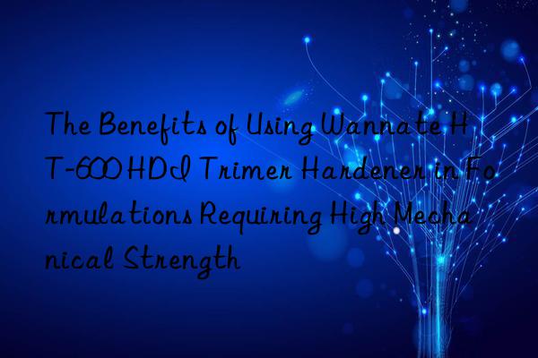 the benefits of using wannate ht-600 hdi trimer hardener in formulations requiring high mechanical strength
