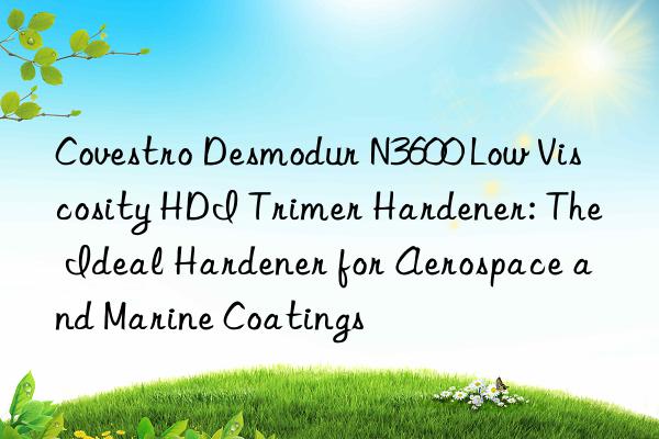 Covestro Desmodur N3600 Low Viscosity HDI Trimer Hardener: The Ideal Hardener for Aerospace and Marine Coatings