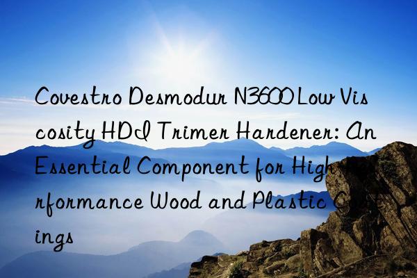 Covestro Desmodur N3600 Low Viscosity HDI Trimer Hardener: An Essential Component for High-Performance Wood and Plastic Coatings