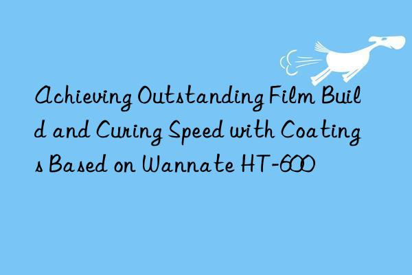 Achieving Outstanding Film Build and Curing Speed with Coatings Based on Wannate HT-600