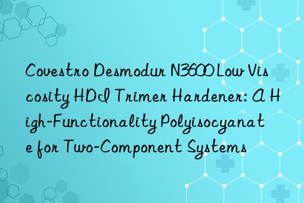 Covestro Desmodur N3600 Low Viscosity HDI Trimer Hardener: A High-Functionality Polyisocyanate for Two-Component Systems