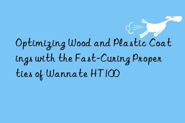 Optimizing Wood and Plastic Coatings with the Fast-Curing Properties of Wannate HT100