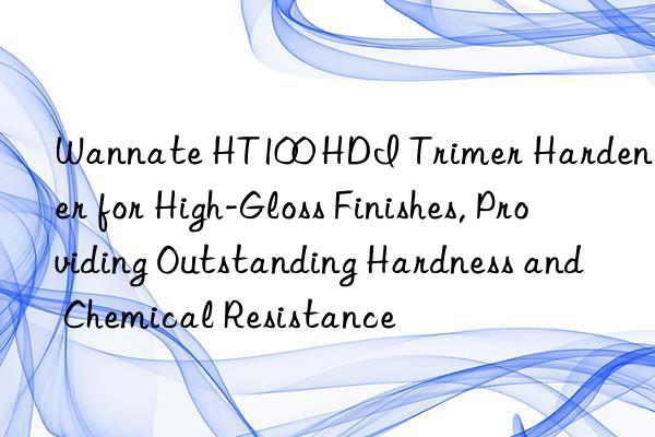 Wannate HT100 HDI Trimer Hardener for High-Gloss Finishes, Providing Outstanding Hardness and Chemical Resistance