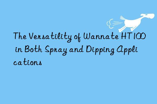The Versatility of Wannate HT100 in Both Spray and Dipping Applications