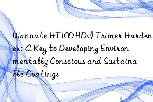 Wannate HT100 HDI Trimer Hardener: A Key to Developing Environmentally Conscious and Sustainable Coatings