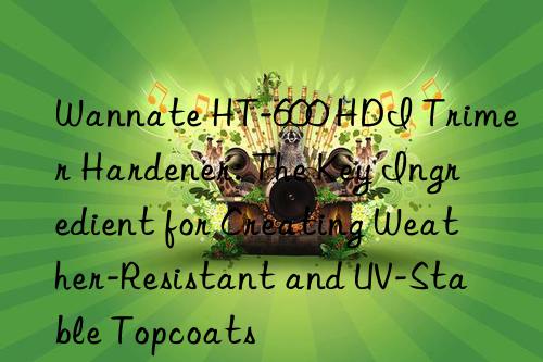 Wannate HT-600 HDI Trimer Hardener: The Key Ingredient for Creating Weather-Resistant and UV-Stable Topcoats