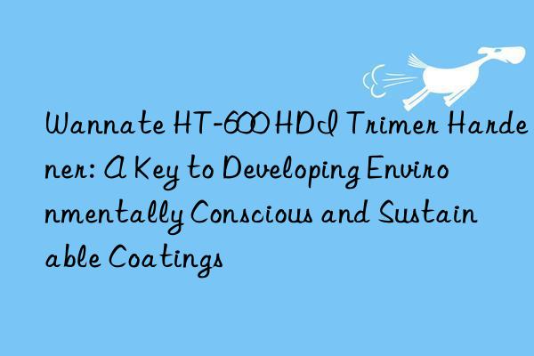 Wannate HT-600 HDI Trimer Hardener: A Key to Developing Environmentally Conscious and Sustainable Coatings
