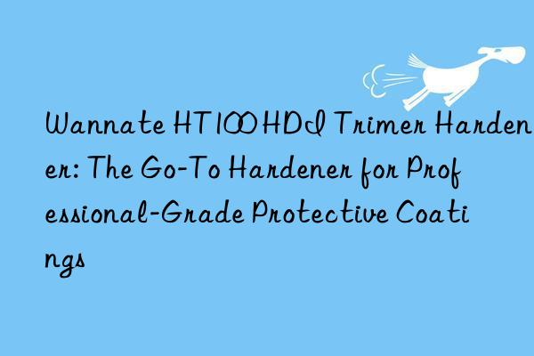Wannate HT100 HDI Trimer Hardener: The Go-To Hardener for Professional-Grade Protective Coatings