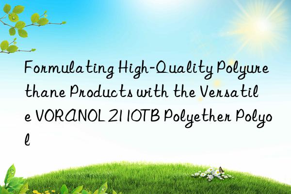Formulating High-Quality Polyurethane Products with the Versatile VORANOL 2110TB Polyether Polyol