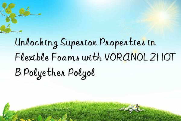 Unlocking Superior Properties in Flexible Foams with VORANOL 2110TB Polyether Polyol