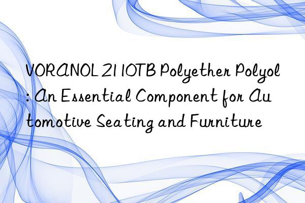 VORANOL 2110TB Polyether Polyol: An Essential Component for Automotive Seating and Furniture