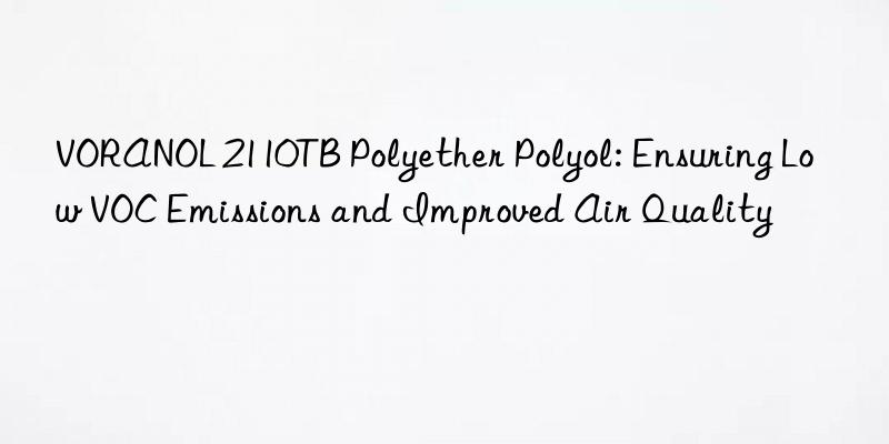 VORANOL 2110TB Polyether Polyol: Ensuring Low VOC Emissions and Improved Air Quality
