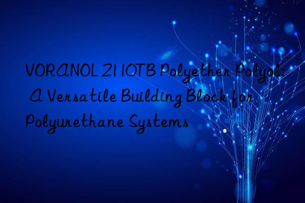 VORANOL 2110TB Polyether Polyol: A Versatile Building Block for Polyurethane Systems