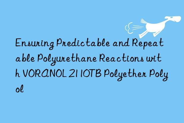 Ensuring Predictable and Repeatable Polyurethane Reactions with VORANOL 2110TB Polyether Polyol