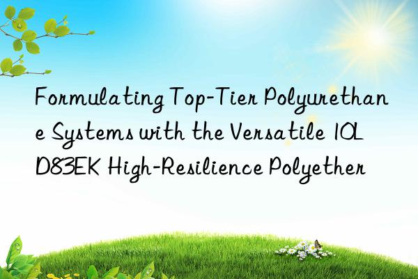 Formulating Top-Tier Polyurethane Systems with the Versatile 10LD83EK High-Resilience Polyether