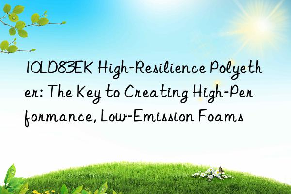 10LD83EK High-Resilience Polyether: The Key to Creating High-Performance, Low-Emission Foams