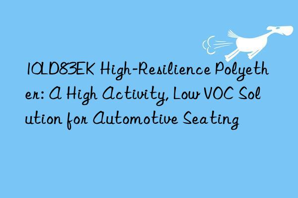 10LD83EK High-Resilience Polyether: A High Activity, Low VOC Solution for Automotive Seating