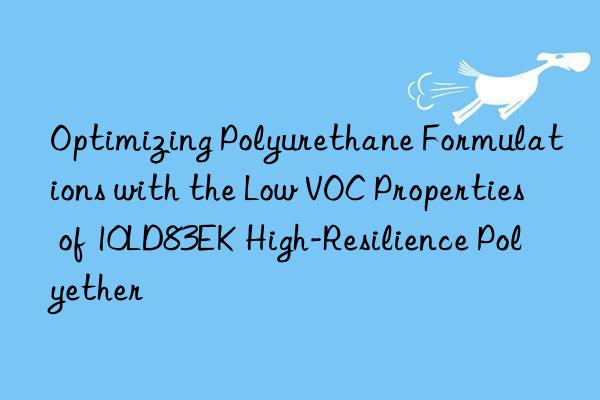 optimizing polyurethane formulations with the low voc properties of 10ld83ek high-resilience polyether
