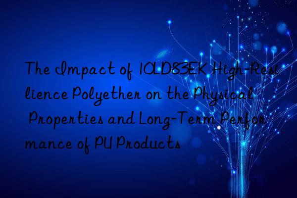 The Impact of 10LD83EK High-Resilience Polyether on the Physical Properties and Long-Term Performance of PU Products